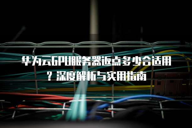 华为云GPU服务器返点多少合适用?深度解析与实用指南