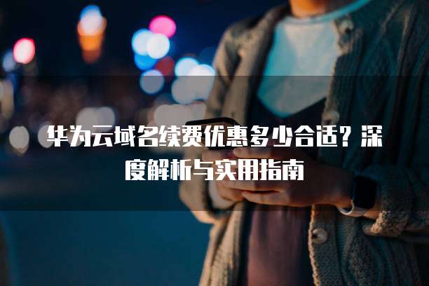 华为云域名续费优惠多少合适？深度解析与实用指南