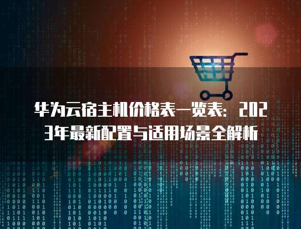 华为云宿主机价格表一览表:2023年最新配置与适用场景全解析