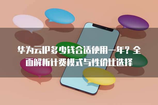 华为云IP多少钱合适使用一年?全面解析计费模式与性价比选择