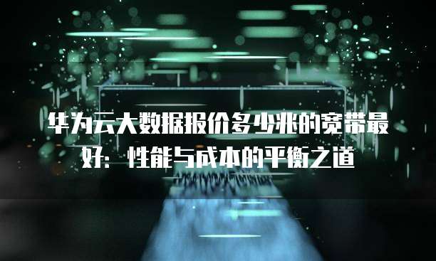 华为云大数据报价多少兆的宽带最好:性能与成本的平衡之道
