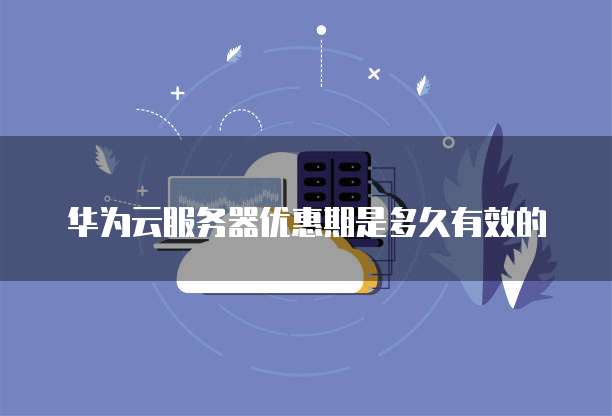 华为云服务器优惠期是多久有效的
