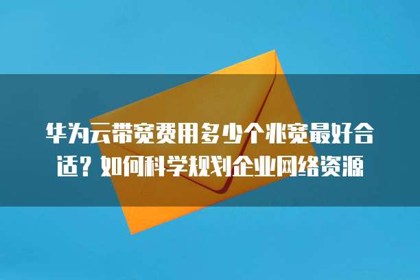 华为云带宽费用多少个兆宽最好合适?如何科学规划企业网络资源