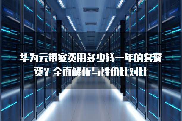 华为云带宽费用多少钱一年的套餐费?全面解析与性价比对比