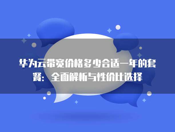 华为云带宽价格多少合适一年的套餐：全面解析与性价比选择