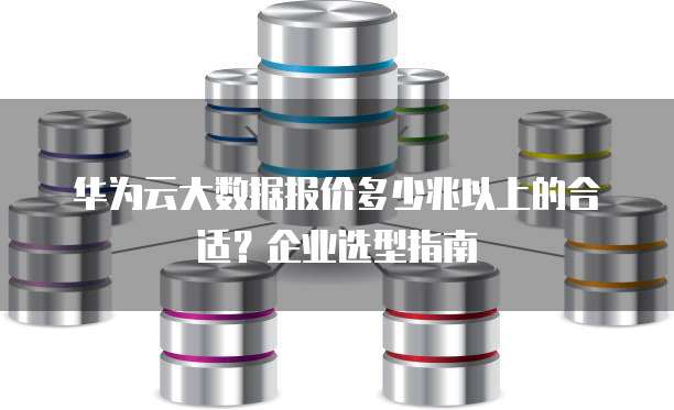 华为云大数据报价多少兆以上的合适?企业选型指南