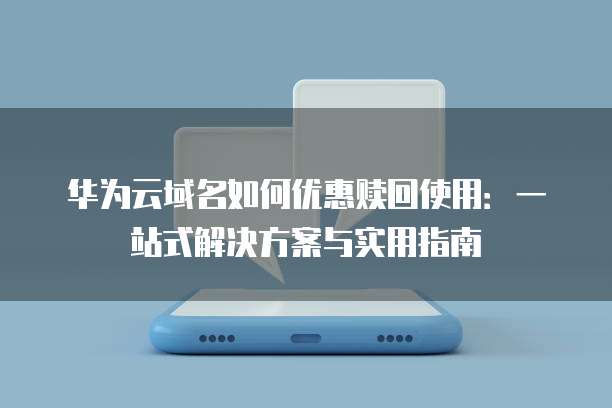 华为云域名如何优惠赎回使用:一站式解决方案与实用指南
