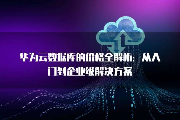 华为云数据库的价格全解析：从入门到企业级解决方案