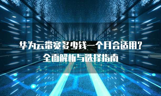 华为云带宽多少钱一个月合适用?全面解析与选择指南
