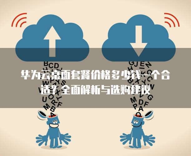 华为云桌面套餐价格多少钱一个合适?全面解析与选购建议