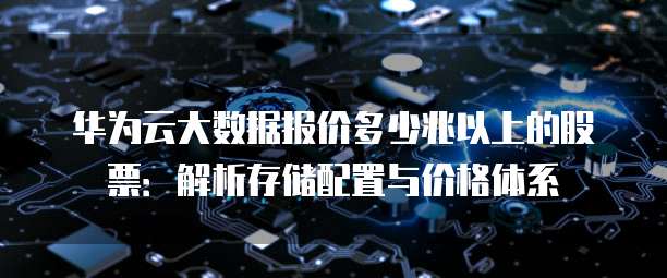 华为云大数据报价多少兆以上的股票:解析存储配置与价格体系