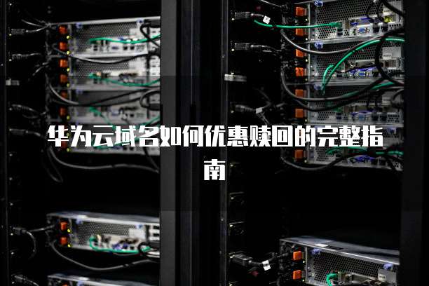 华为云域名如何优惠赎回的完整指南