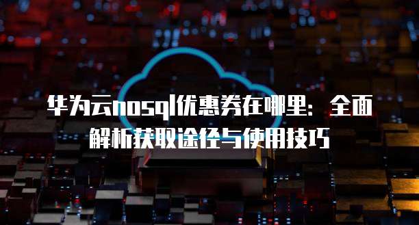 华为云nosql优惠券在哪里：全面解析获取途径与使用技巧