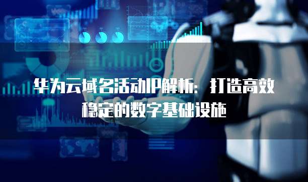华为云域名活动IP解析:打造高效稳定的数字基础设施