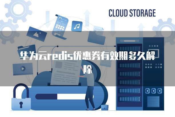 华为云redis优惠券有效期多久解除