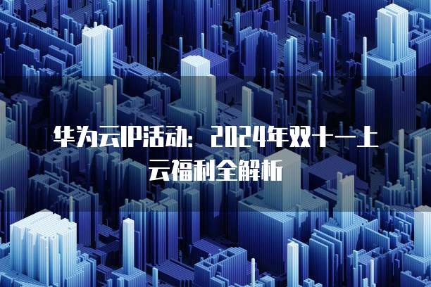 华为云IP活动:2024年双十一上云福利全解析