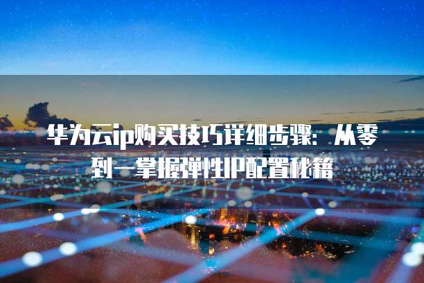 华为云ip购买技巧详细步骤:从零到一掌握弹性IP配置秘籍