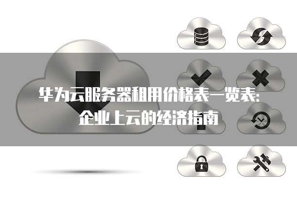 华为云服务器租用价格表一览表:企业上云的经济指南