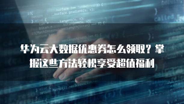 华为云大数据优惠券怎么领取?掌握这些方法轻松享受超值福利