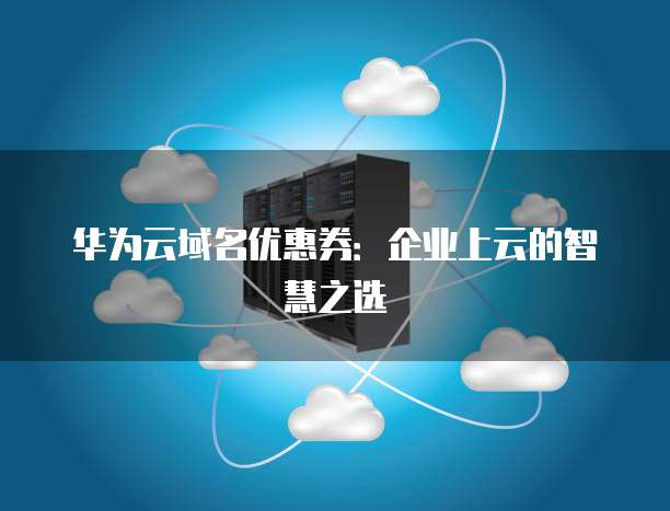 华为云域名优惠券：企业上云的智慧之选