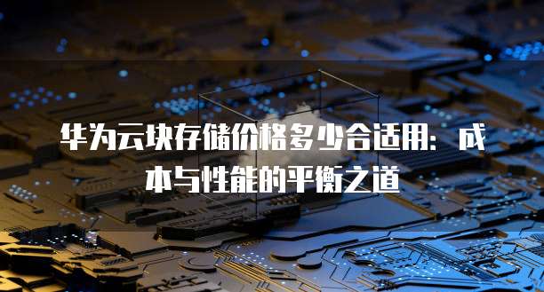 华为云块存储价格多少合适用:成本与性能的平衡之道