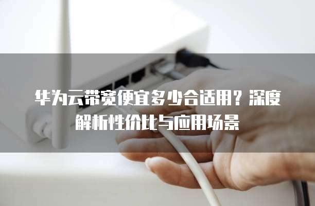 华为云带宽便宜多少合适用?深度解析性价比与应用场景