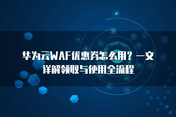 华为云WAF优惠券怎么用?一文详解领取与使用全流程