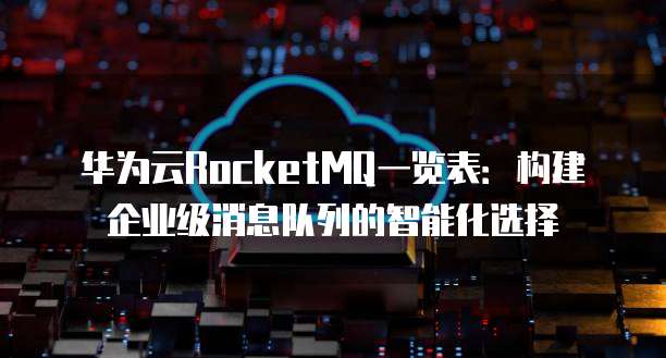 华为云RocketMQ一览表:构建企业级消息队列的智能化选择