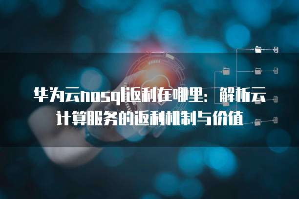 华为云nosql返利在哪里：解析云计算服务的返利机制与价值