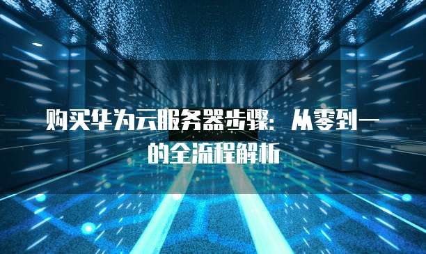 购买华为云服务器步骤:从零到一的全流程解析