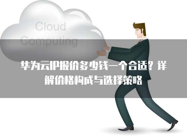 华为云IP报价多少钱一个合适?详解价格构成与选择策略