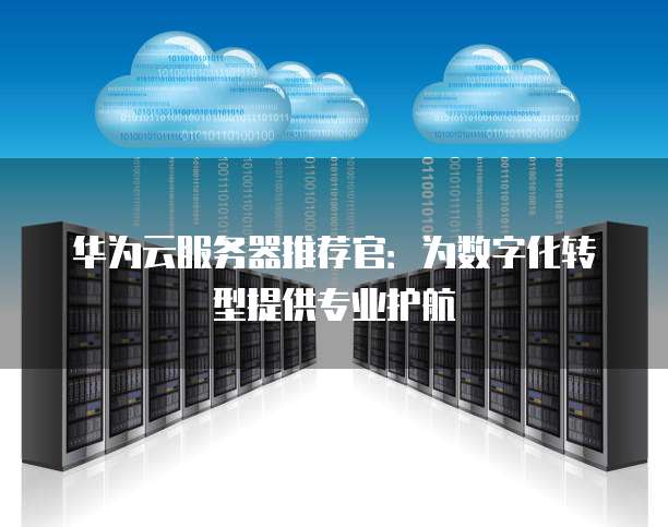 华为云服务器推荐官:为数字化转型提供专业护航