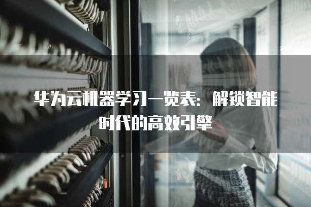 华为云机器学习一览表:解锁智能时代的高效引擎