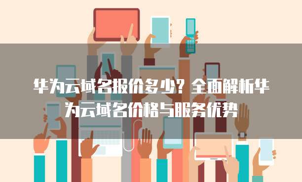 华为云域名报价多少?全面解析华为云域名价格与服务优势