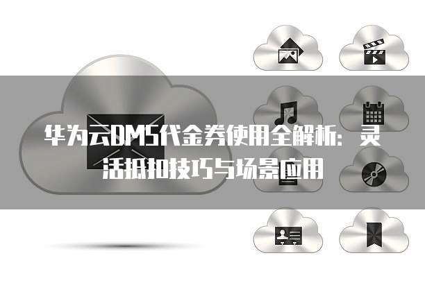 华为云DMS代金券使用全解析：灵活抵扣技巧与场景应用