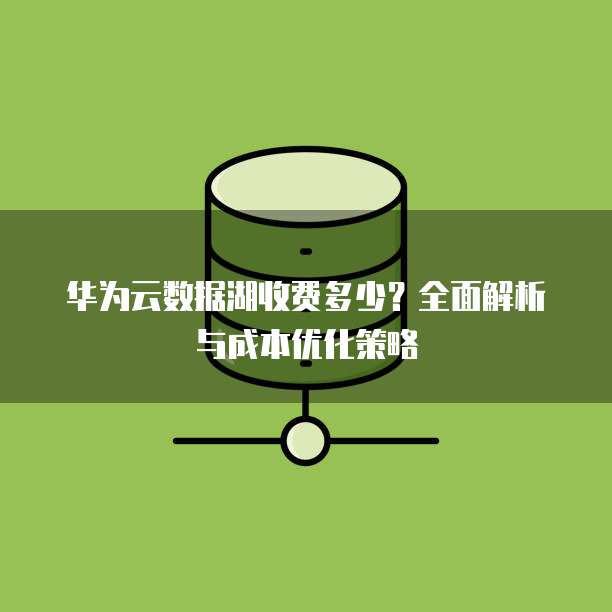 华为云数据湖收费多少？全面解析与成本优化策略
