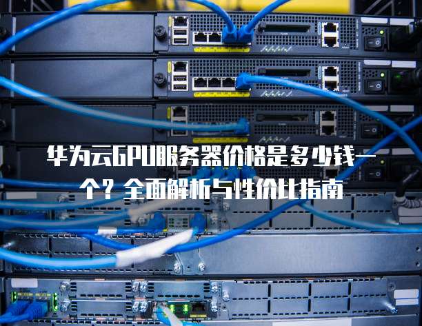 华为云GPU服务器价格是多少钱一个?全面解析与性价比指南