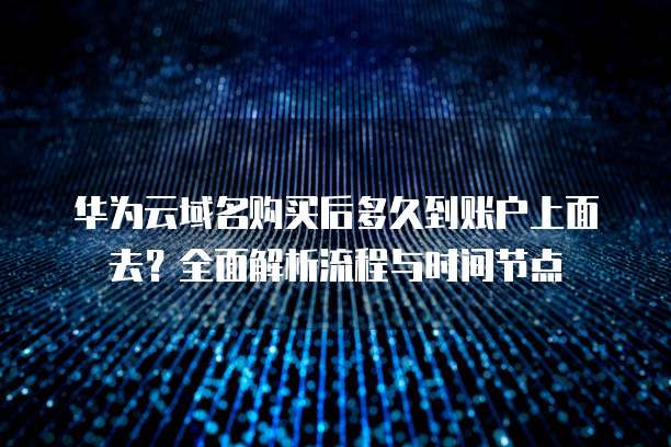 华为云域名购买后多久到账户上面去?全面解析流程与时间节点