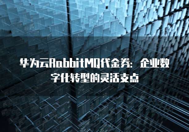 华为云RabbitMQ代金券:企业数字化转型的灵活支点
