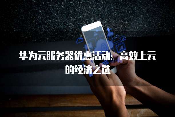 华为云服务器优惠活动:高效上云的经济之选