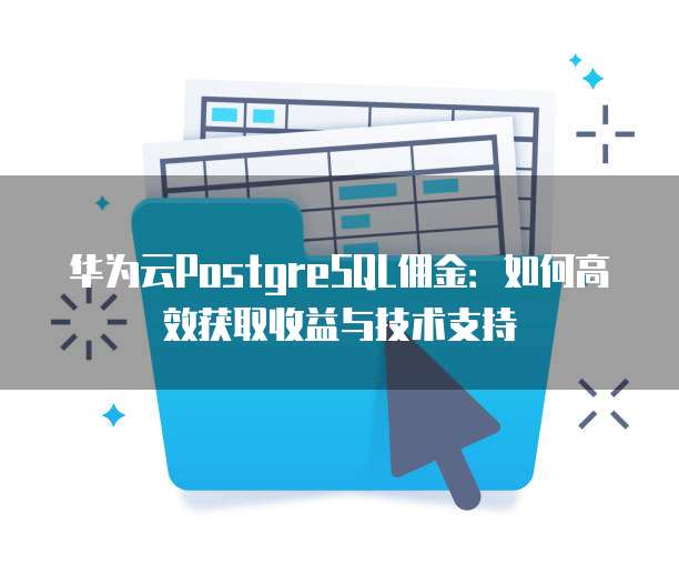 华为云PostgreSQL佣金:如何高效获取收益与技术支持