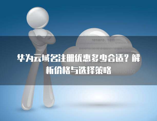 华为云域名注册优惠多少合适？解析价格与选择策略