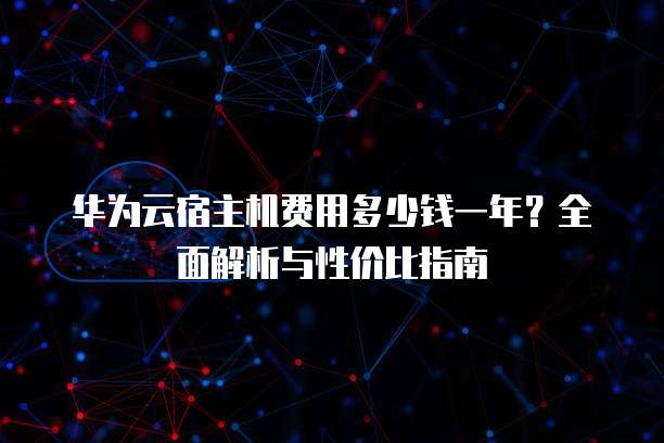 华为云宿主机费用多少钱一年?全面解析与性价比指南