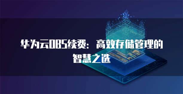 华为云OBS续费:高效存储管理的智慧之选