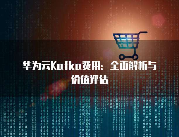 华为云Kafka费用：全面解析与价值评估