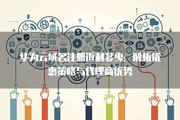 华为云域名注册返利多少:解析优惠策略与代理商优势