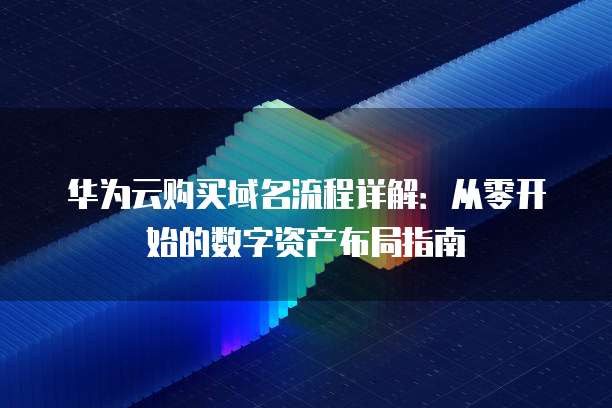 华为云购买域名流程详解:从零开始的数字资产布局指南