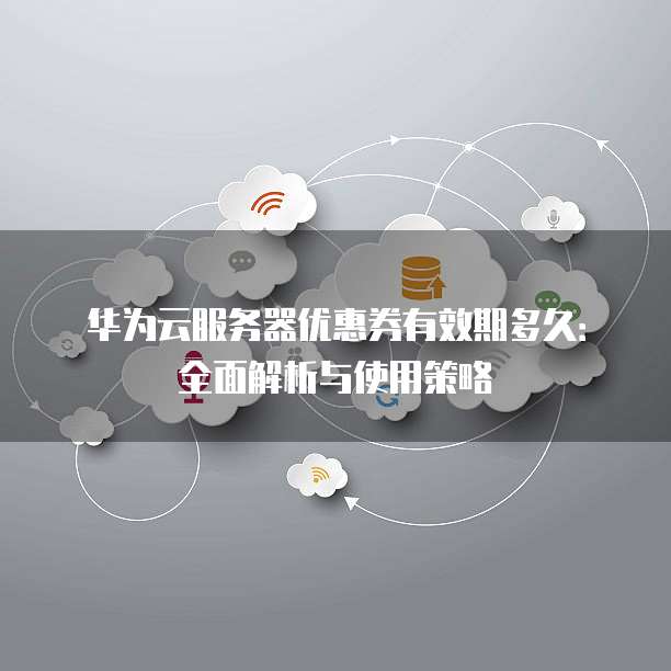 华为云服务器优惠券有效期多久:全面解析与使用策略