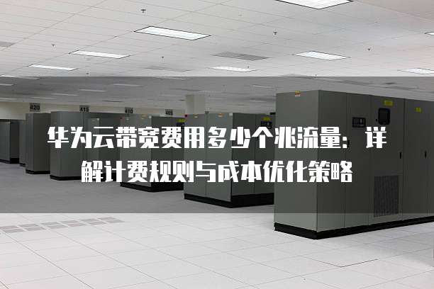 华为云带宽费用多少个兆流量:详解计费规则与成本优化策略