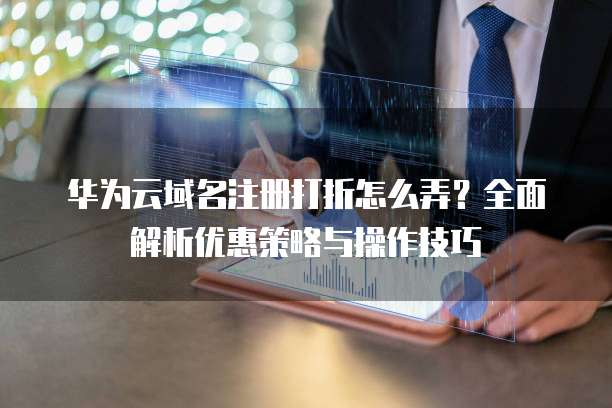 华为云域名注册打折怎么弄?全面解析优惠策略与操作技巧